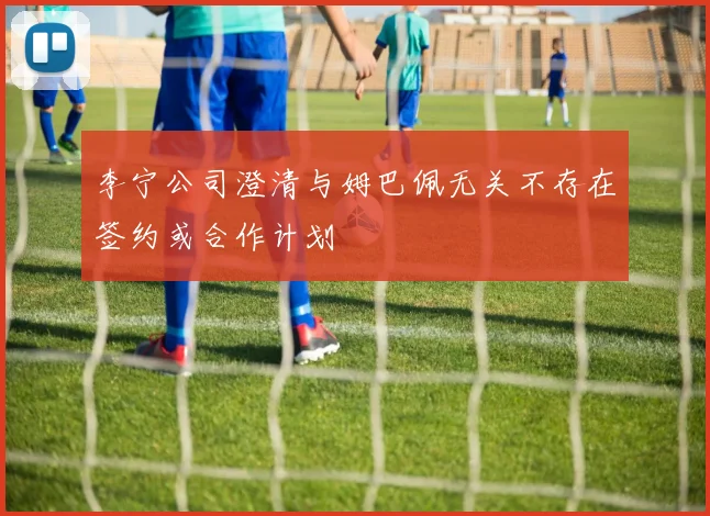 李宁公司澄清与姆巴佩无关不存在签约或合作计划